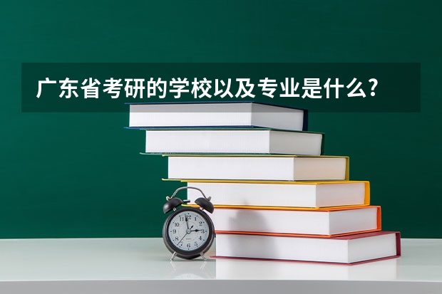 广东省考研的学校以及专业是什么?