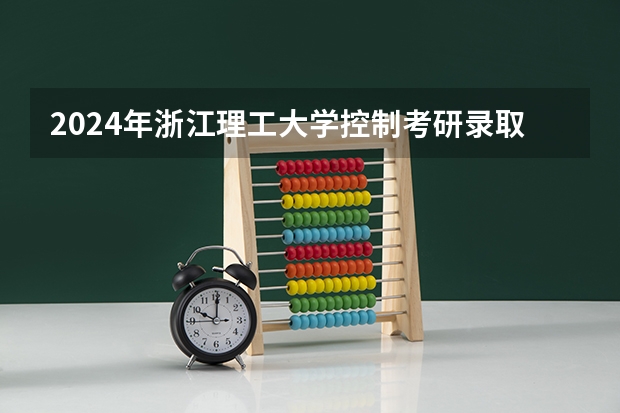 2024年浙江理工大学控制考研录取分析及25考研介绍 浙江理工大学研究生录取分数线