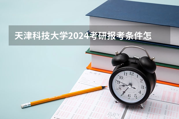 天津科技大学2024考研报考条件怎么查？