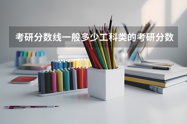 考研分数线一般多少工科类的考研分数线一般多少