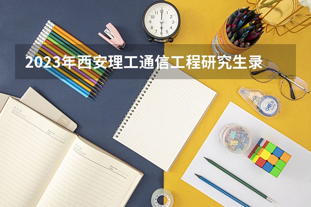 2023年西安理工通信工程研究生录取最低分是多少