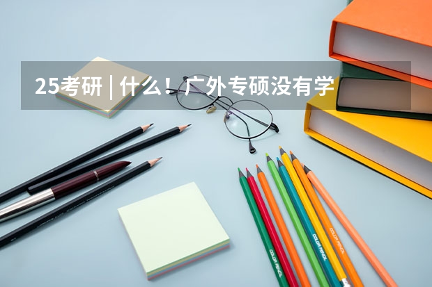 25考研 | 什么！广外专硕没有学硕含金量高？你清醒一些！