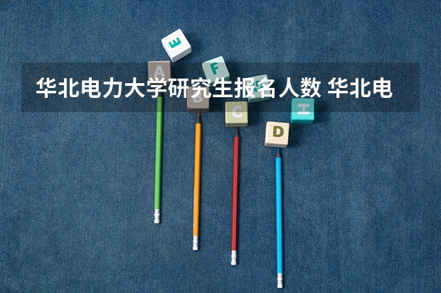 华北电力大学研究生报名人数 华北电力大学2024考研报名人数