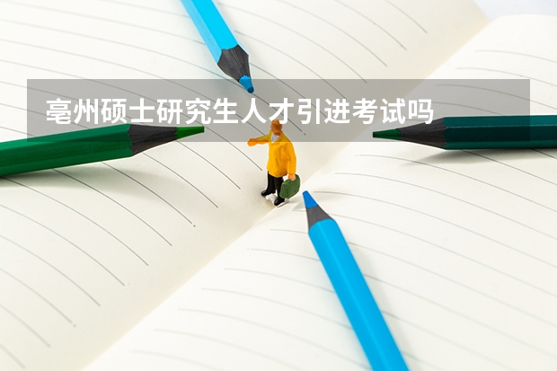 亳州硕士研究生人才引进考试吗