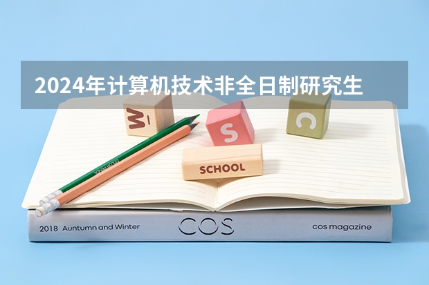 2024年计算机技术非全日制研究生招生院校有哪些？学费是多少