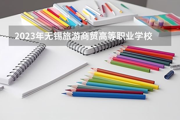 2023年无锡旅游商贸高等职业学校招生简章地址师资怎么样公办还是民办
