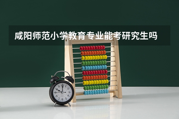 咸阳师范小学教育专业能考研究生吗