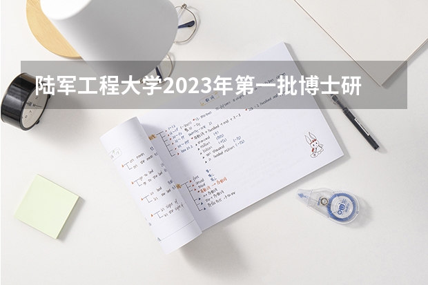 陆军工程大学2023年第一批博士研究生招生简章（解放军信息工程大学研究生招生简章）