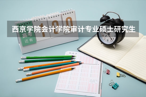 西京学院会计学院审计专业硕士研究生招生简章（妹妹考取了西京大学,问一下相关情况）