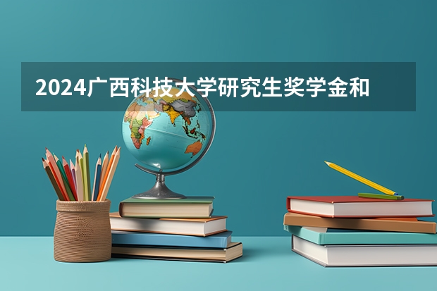 2024广西科技大学研究生奖学金和助学金有哪些