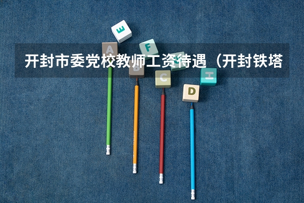 开封市委党校教师工资待遇（开封铁塔到省委党校距离）