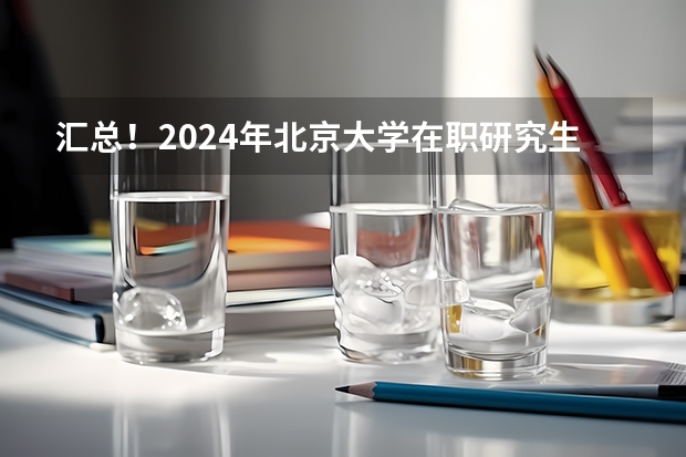 汇总！2024年北京大学在职研究生招生简章及专业学费一览表（2024年北京大学在职研究生招生简章）