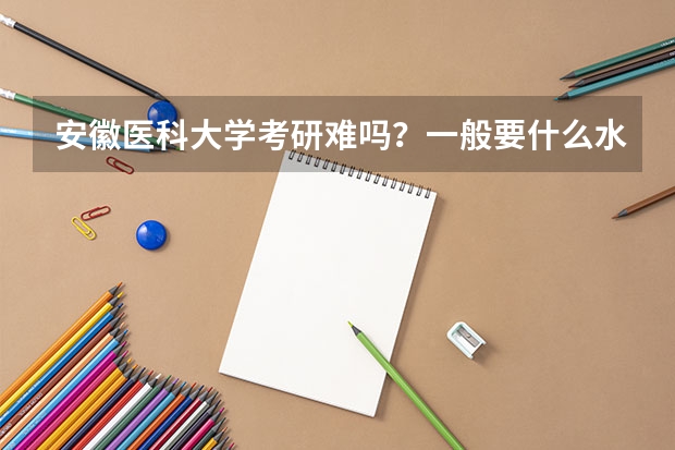 安徽医科大学考研难吗?一般要什么水平才可以进入?