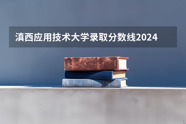 滇西应用技术大学录取分数线2024年是多少分(附各省录取最低分)