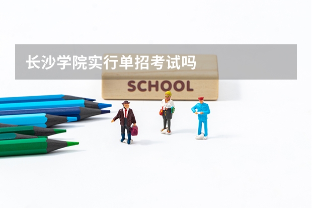 长沙学院实行单招考试吗