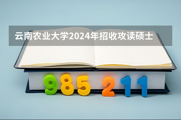云南农业大学2024年招收攻读硕士学位研究生招生简章、专业目录、考试范围等考研信息（临沂大学研究生招生简章）
