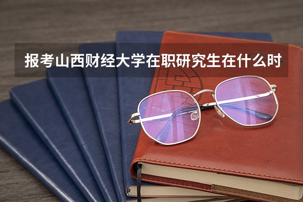 报考山西财经大学在职研究生在什么时间？