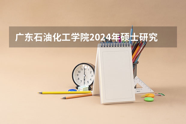 广东石油化工学院2024年硕士研究生招生简章、专业目录等考研信息 浙江:台州学院2023年硕士研究生招生简章