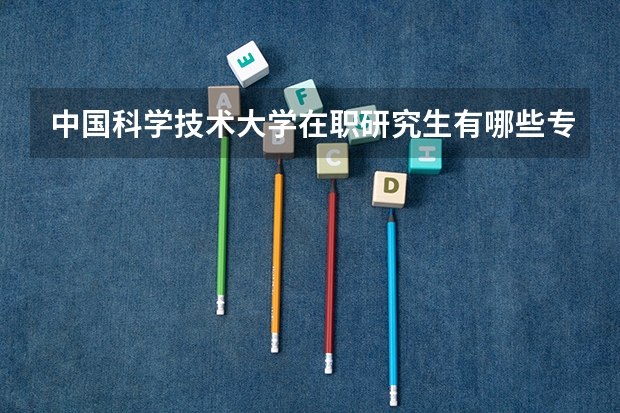 中国科学技术大学在职研究生有哪些专业?