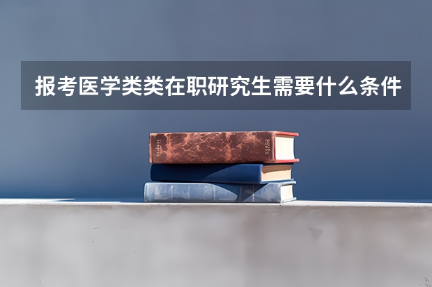 报考医学类类在职研究生需要什么条件