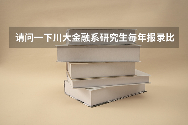 请问一下川大金融系研究生每年报录比是多少呀，一般能收多少人呢？谢谢啦