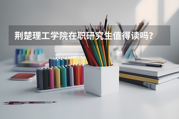 荆楚理工学院在职研究生值得读吗？