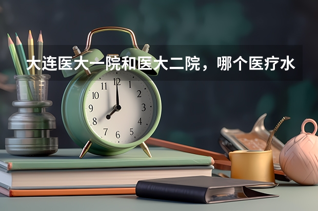 大连医大一院和医大二院，哪个医疗水平高一些？