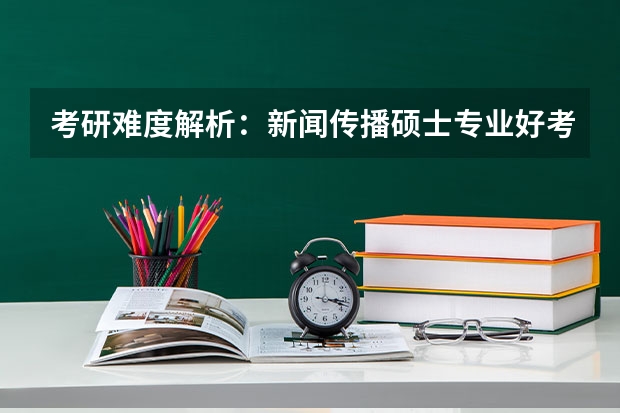 考研难度解析：新闻传播硕士专业好考吗？考哪些内容呢？