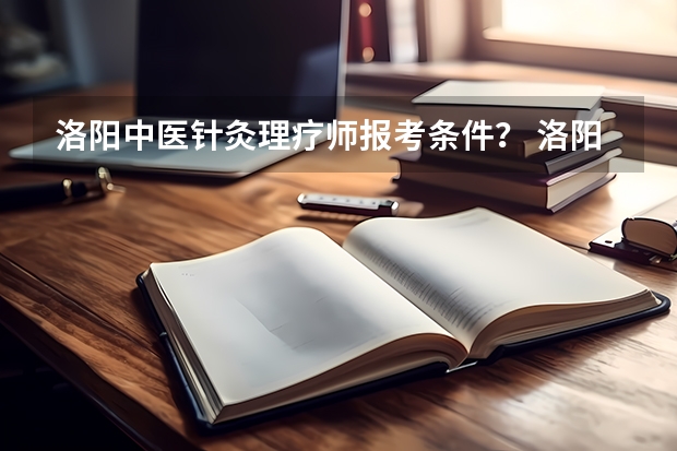 洛阳中医针灸理疗师报考条件？ 洛阳市中医药学校师资力量