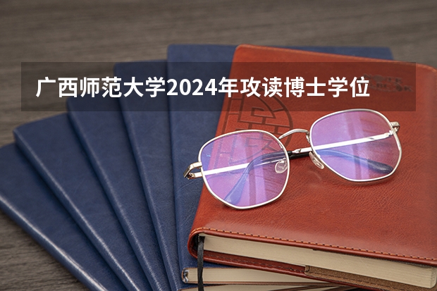 广西师范大学2024年攻读博士学位研究生招生简章(华东师范大学2024年博士研究生招生简章)