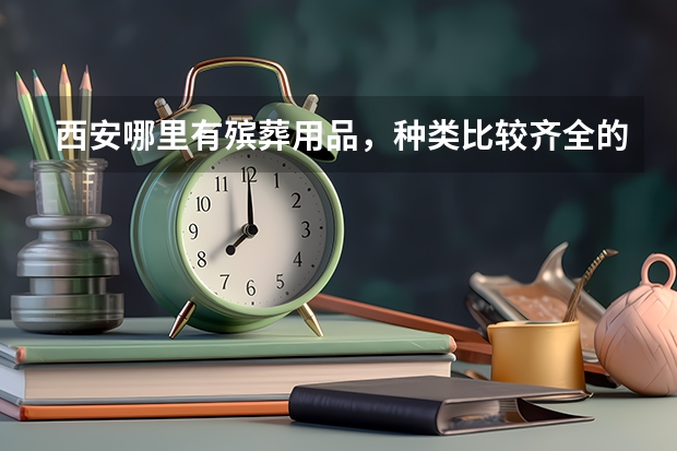西安哪里有殡葬用品，种类比较齐全的？