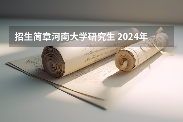 招生简章河南大学研究生 2024年河南大学非全日制研究生招生简章全面汇总