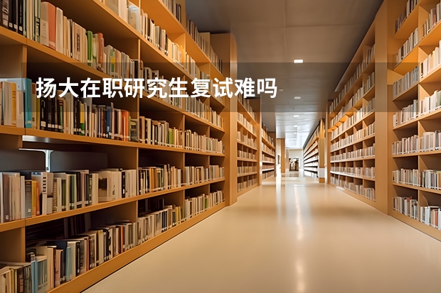 扬大在职研究生复试难吗