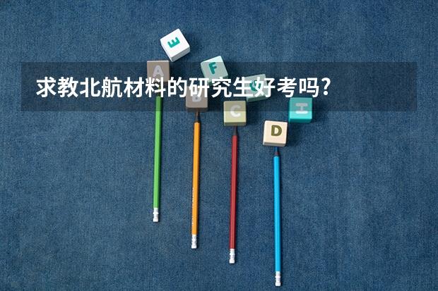 求教北航材料的研究生好考吗?