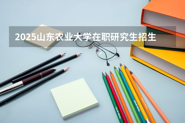 2025山东农业大学在职研究生招生简章-专业目录 畜牧业研究生报考要求