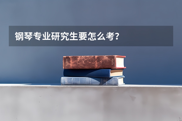 钢琴专业研究生要怎么考？