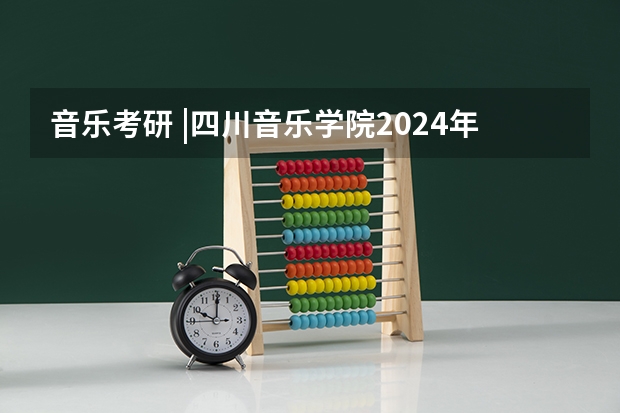 音乐考研 |四川音乐学院2024年硕士研究生专业目录及招生简章 考研:正确解析艺术类招生简章的7种方法?