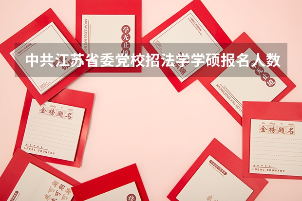 中共江苏省委党校招法学学硕报名人数 江苏省委党校在职研究生录取分数线