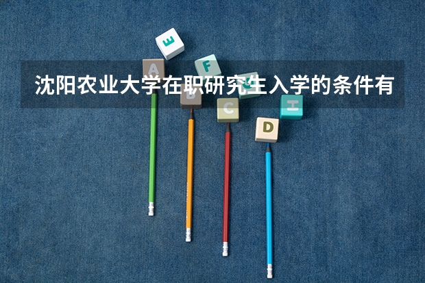 沈阳农业大学在职研究生入学的条件有什么？