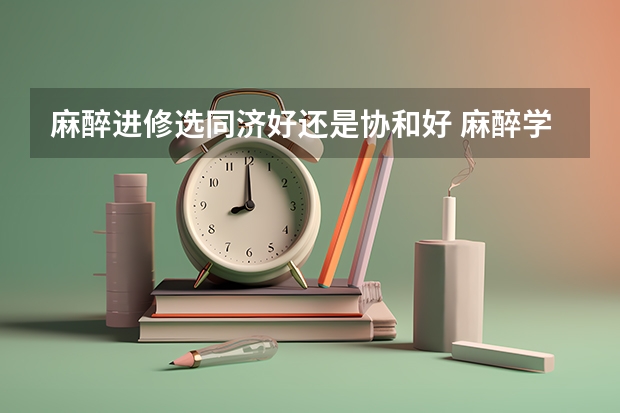 麻醉进修选同济好还是协和好 麻醉学专业考研最好考的大学