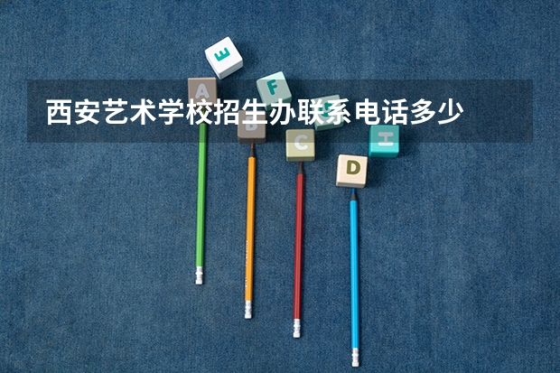 西安艺术学校招生办联系电话多少
