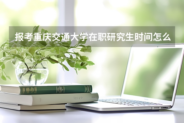 报考重庆交通大学在职研究生时间怎么安排？