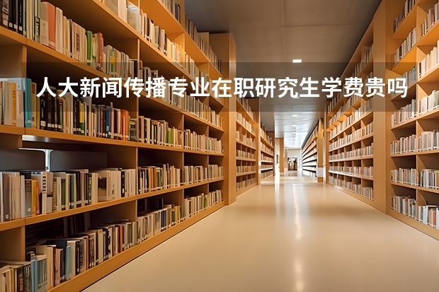 人大新闻传播专业在职研究生学费贵吗