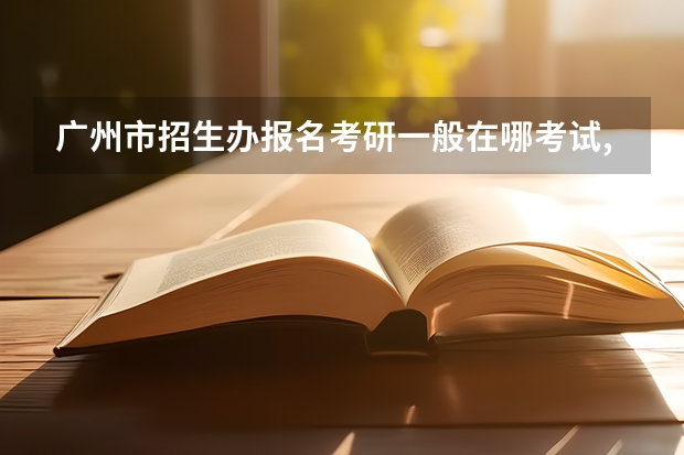 广州市招生办报名考研一般在哪考试,一般在那几个学校，请考过的回答。 广州中医药大学硕士研究生招生简章