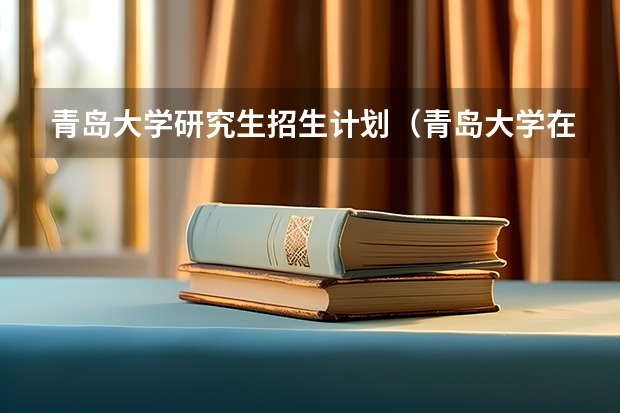青岛大学研究生招生计划(青岛大学在职研究生招生简章)