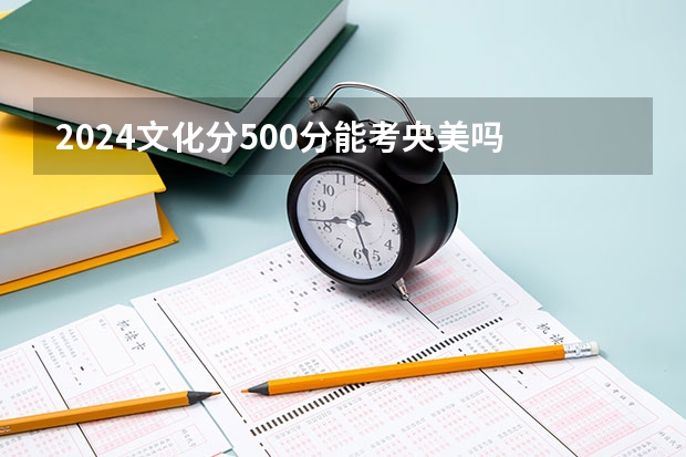 2024文化分500分能考央美吗