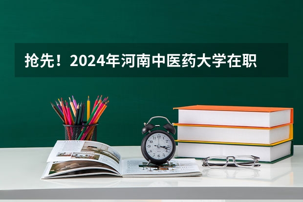 抢先！2024年河南中医药大学在职研究生招生简章（湖南中医药大学考研招生简章）