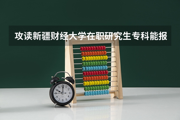 攻读新疆财经大学在职研究生专科能报吗？