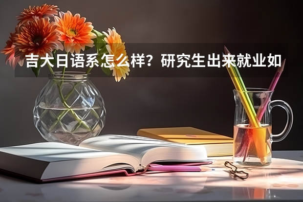 吉大日语系怎么样？研究生出来就业如何？