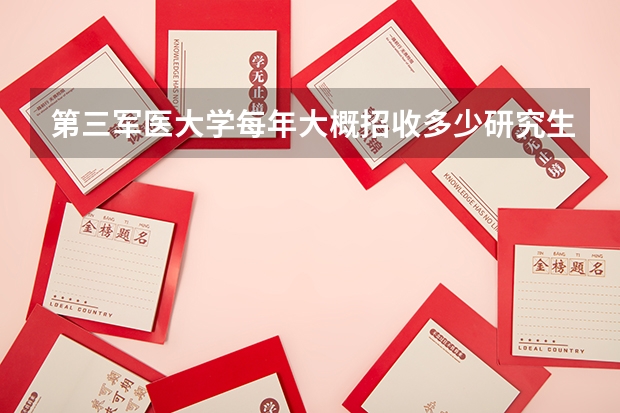 第三军医大学每年大概招收多少研究生